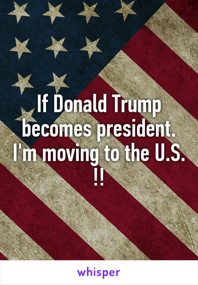 If Donald Trump becomes president. I'm moving to the U.S. !!