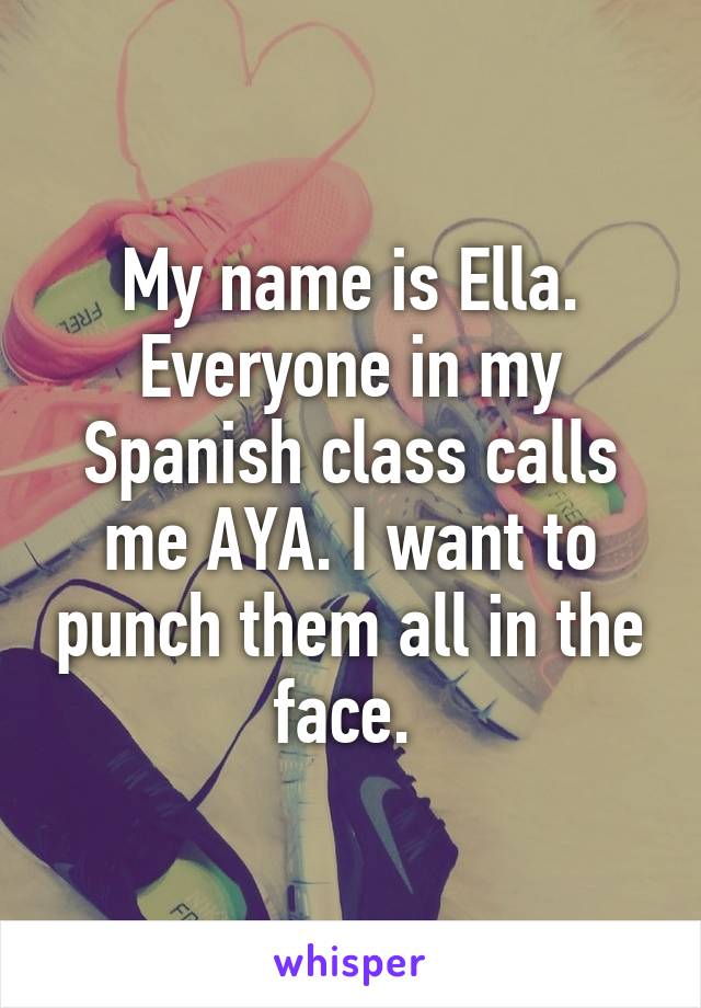 My name is Ella. Everyone in my Spanish class calls me AYA. I want to punch them all in the face. 