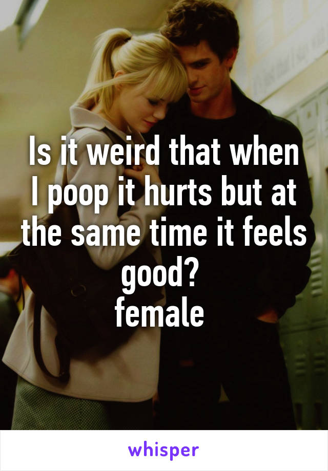 Is it weird that when I poop it hurts but at the same time it feels good? 
female 