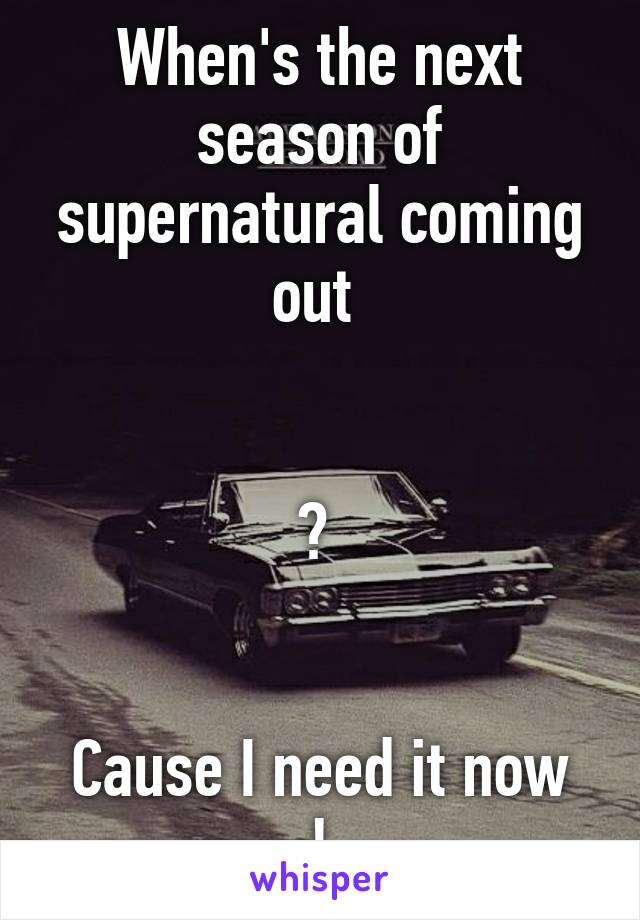 When's the next season of supernatural coming out 


? 


Cause I need it now !