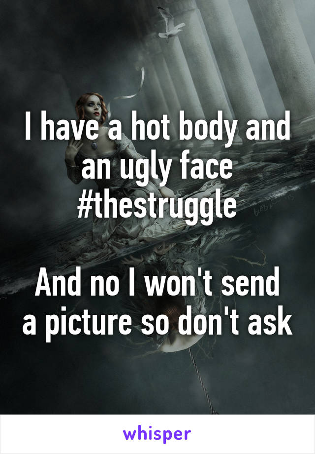 I have a hot body and an ugly face #thestruggle

And no I won't send a picture so don't ask