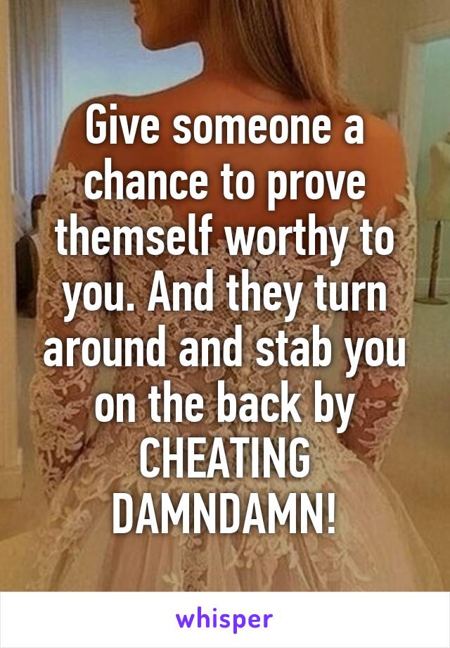 Give someone a chance to prove themself worthy to you. And they turn around and stab you on the back by CHEATING DAMNDAMN!