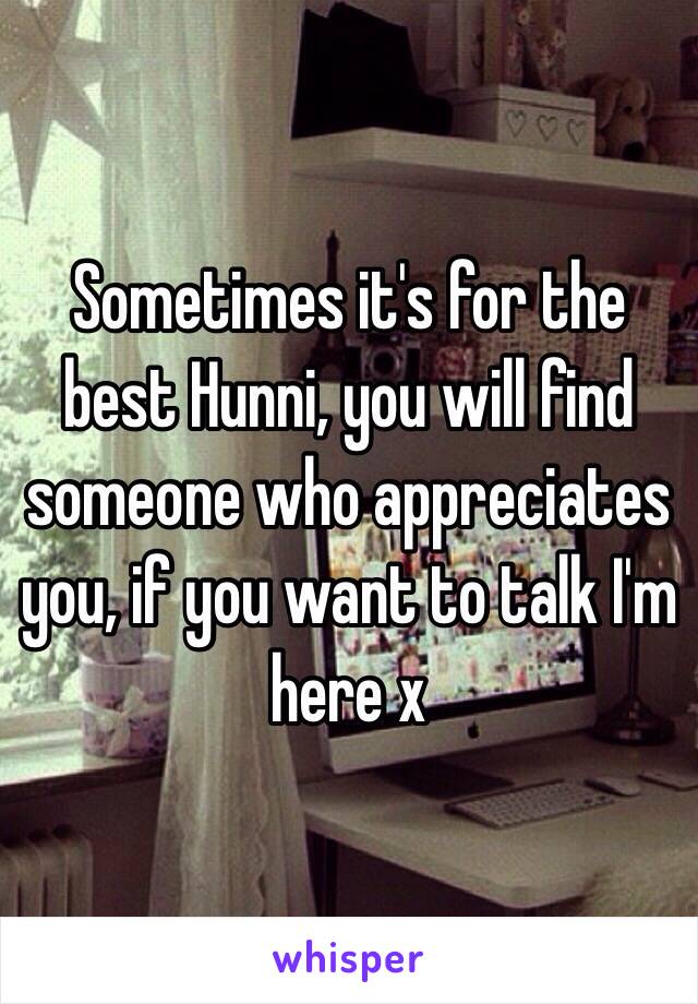 Sometimes it's for the best Hunni, you will find someone who appreciates you, if you want to talk I'm here x