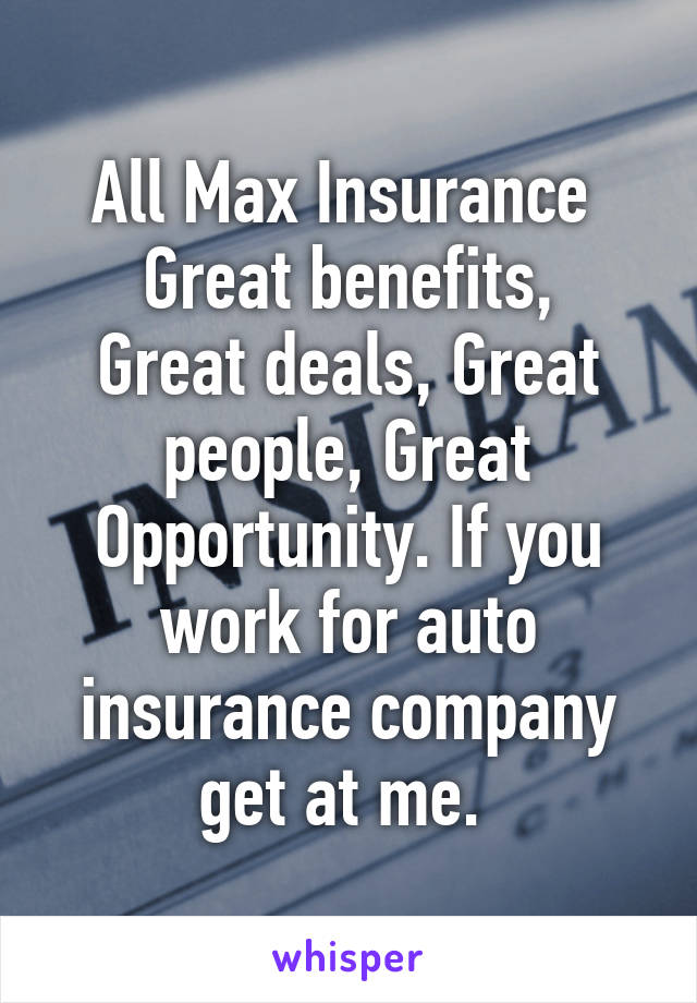 All Max Insurance 
Great benefits, Great deals, Great people, Great Opportunity. If you work for auto insurance company get at me. 