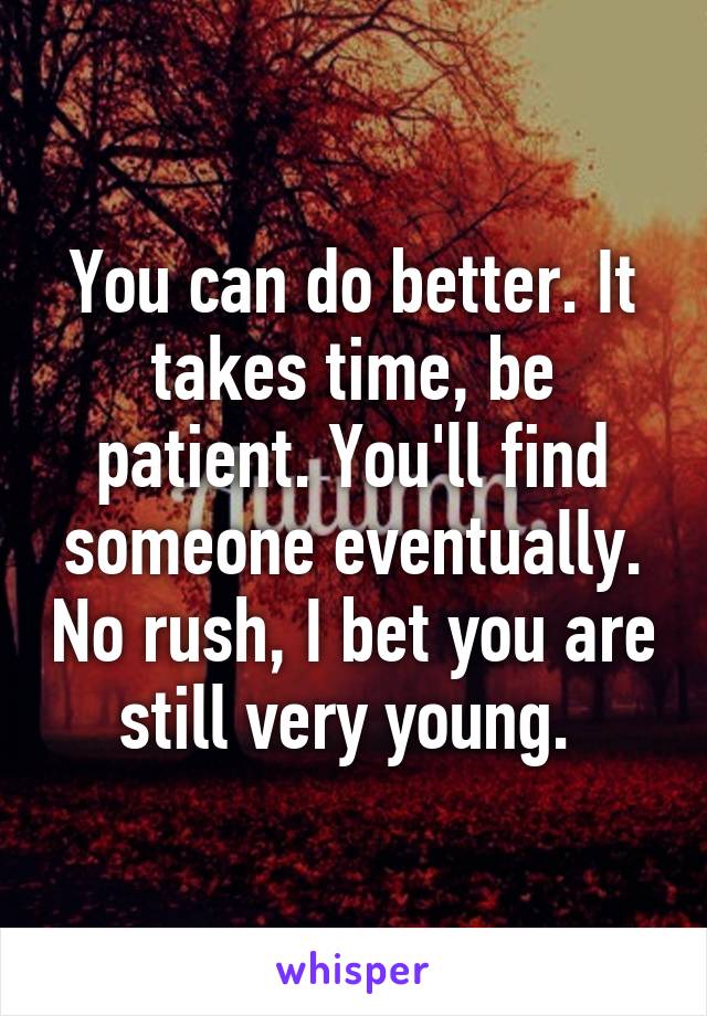 You can do better. It takes time, be patient. You'll find someone eventually. No rush, I bet you are still very young. 