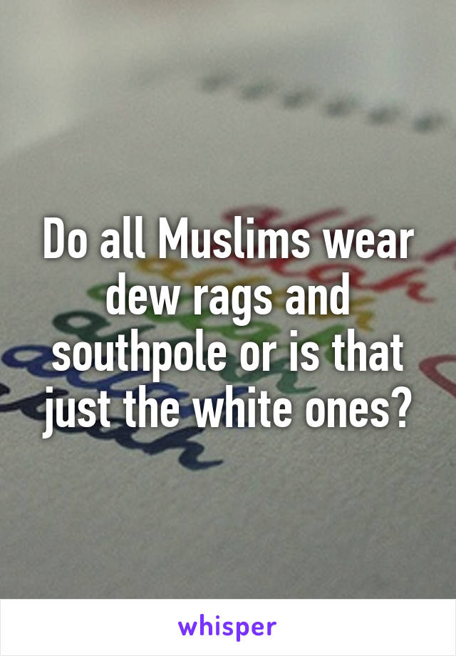 Do all Muslims wear dew rags and southpole or is that just the white ones?