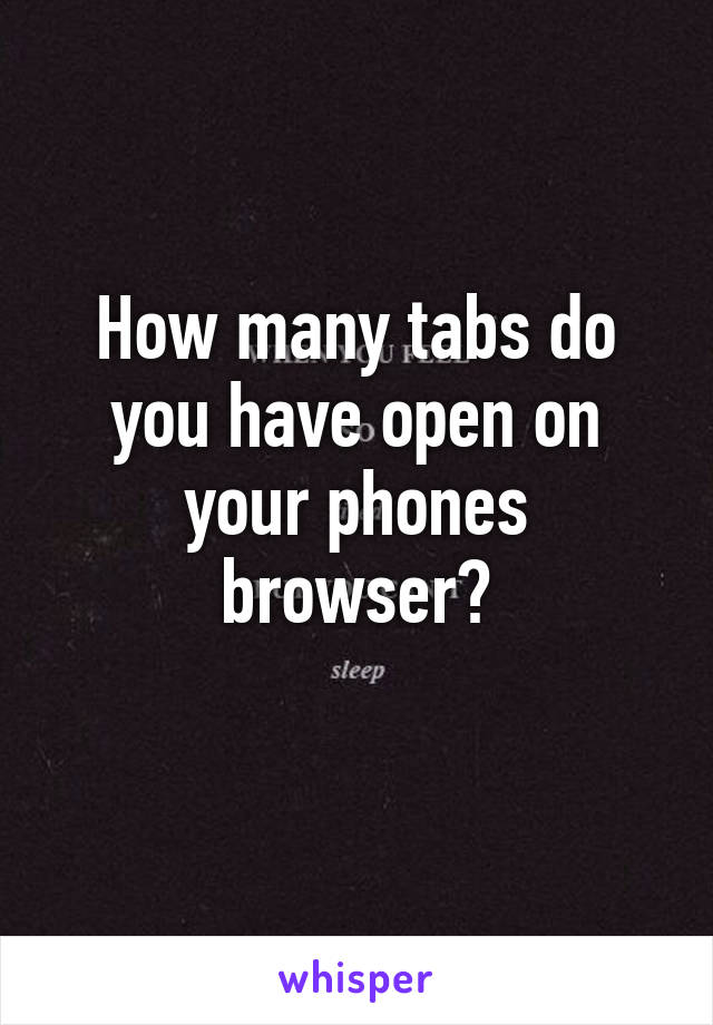 How many tabs do you have open on your phones browser?
