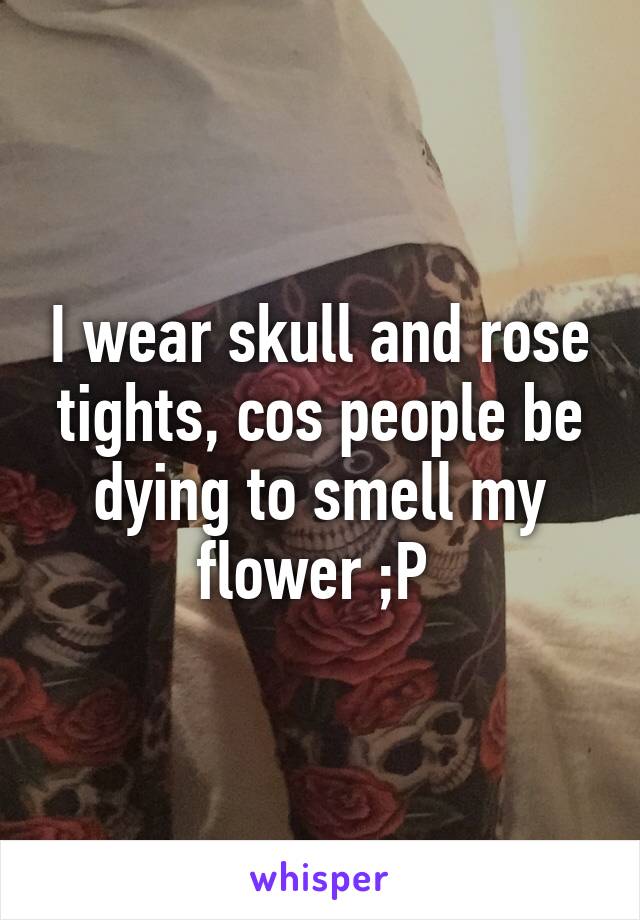 I wear skull and rose tights, cos people be dying to smell my flower ;P 