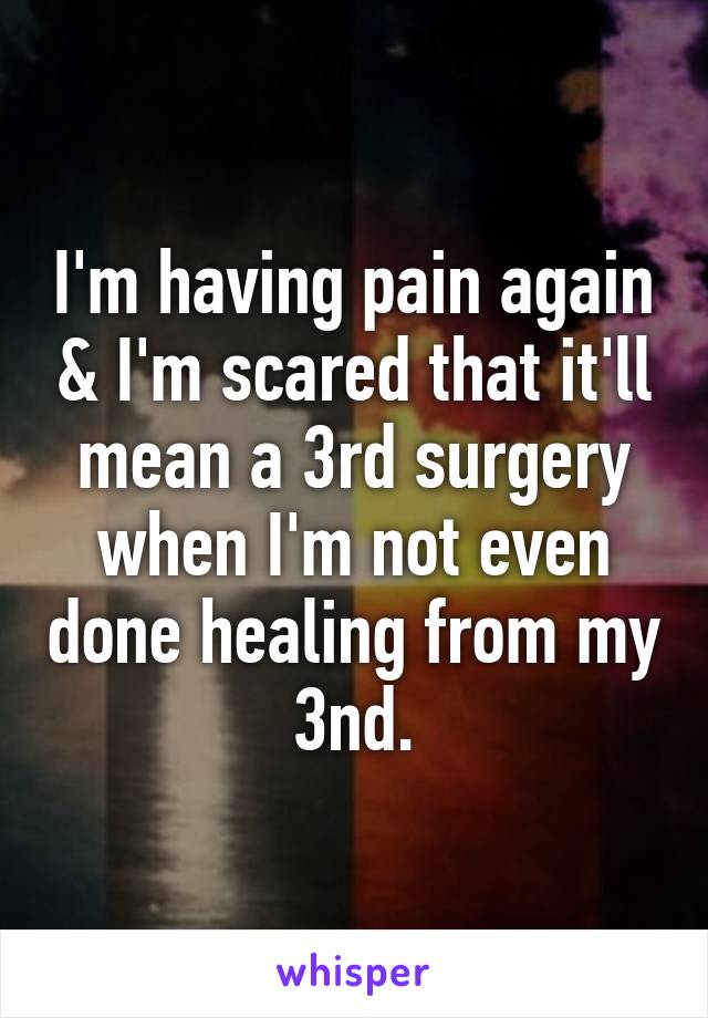 I'm having pain again & I'm scared that it'll mean a 3rd surgery when I'm not even done healing from my 3nd.