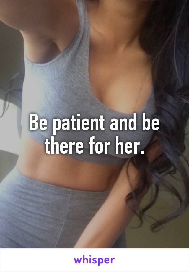 Be patient and be there for her.