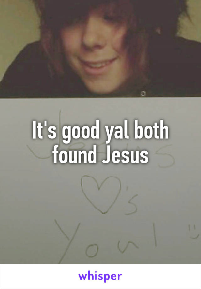 It's good yal both found Jesus