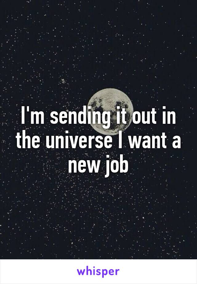 I'm sending it out in the universe I want a new job