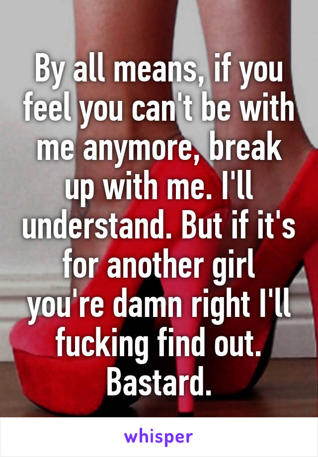 By all means, if you feel you can't be with me anymore, break up with me. I'll understand. But if it's for another girl you're damn right I'll fucking find out. Bastard.