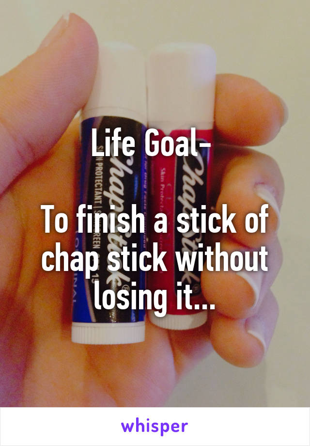 Life Goal- 

To finish a stick of chap stick without losing it...