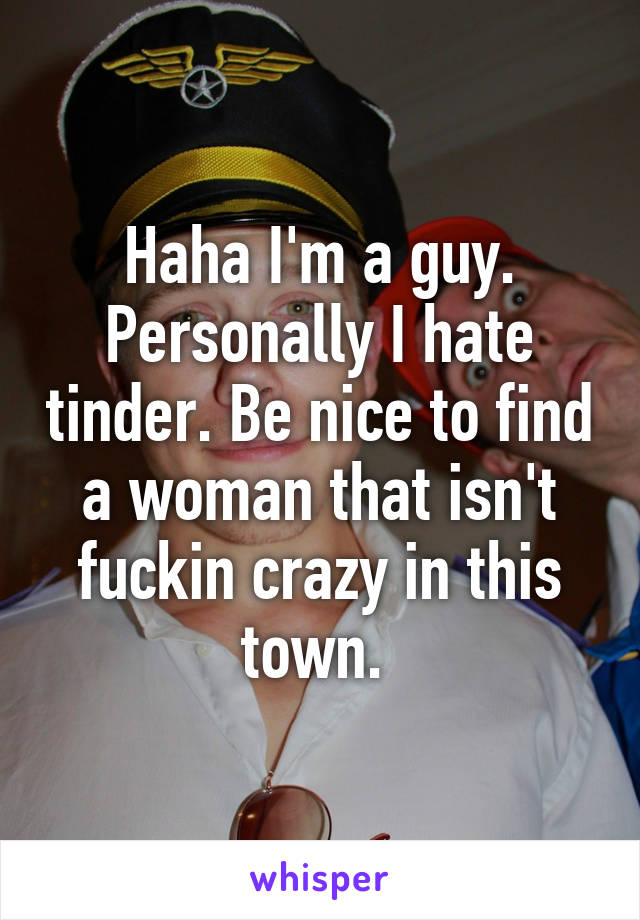 Haha I'm a guy. Personally I hate tinder. Be nice to find a woman that isn't fuckin crazy in this town. 