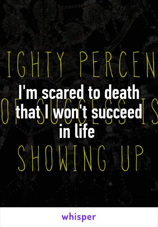 I'm scared to death that I won't succeed in life 