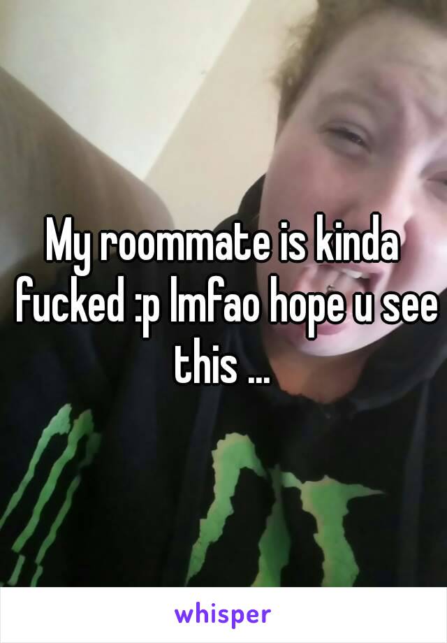 My roommate is kinda fucked :p lmfao hope u see this ... 