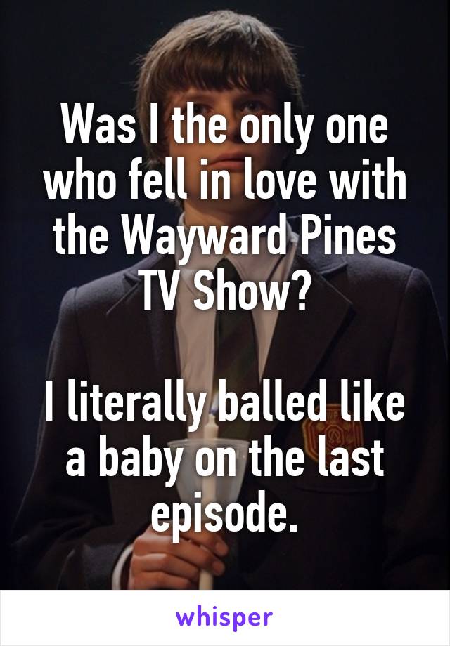 Was I the only one who fell in love with the Wayward Pines TV Show?

I literally balled like a baby on the last episode.