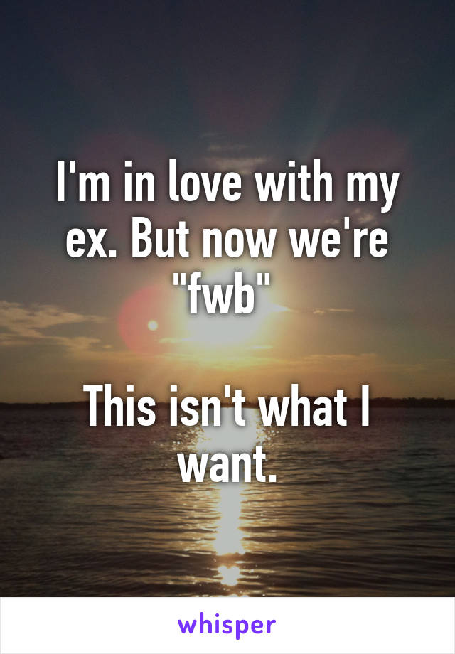 I'm in love with my ex. But now we're "fwb" 

This isn't what I want.