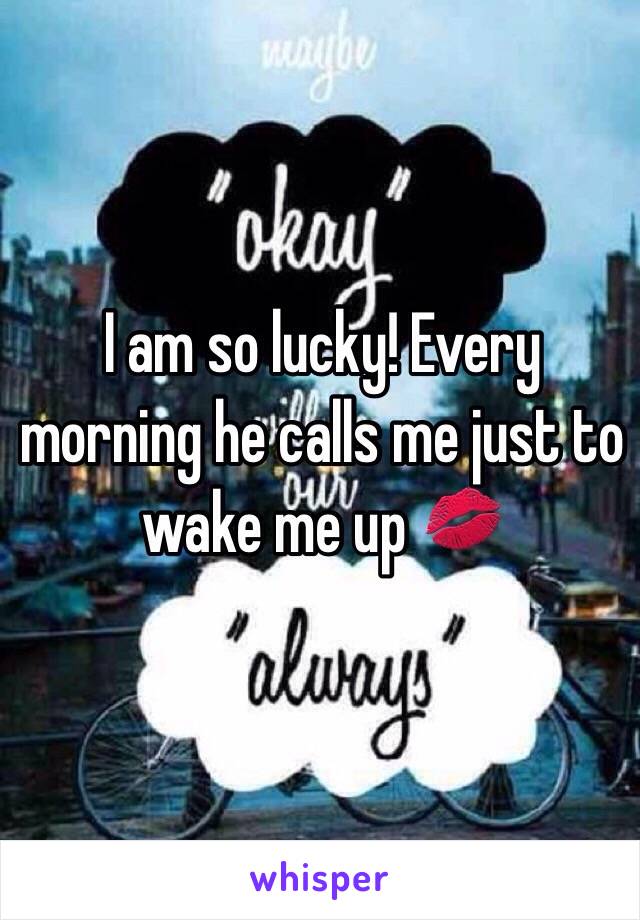 I am so lucky! Every morning he calls me just to wake me up 💋 