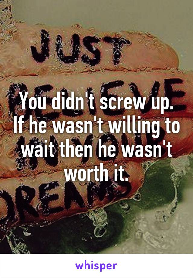 You didn't screw up. If he wasn't willing to wait then he wasn't worth it.