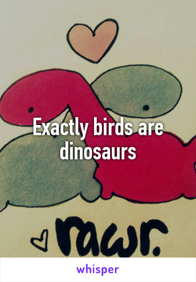 Exactly birds are dinosaurs