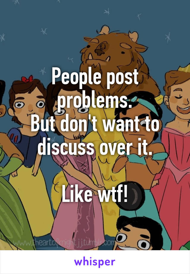 People post problems.
But don't want to discuss over it.

Like wtf!