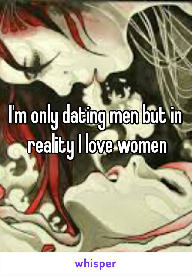 I'm only dating men but in reality I love women