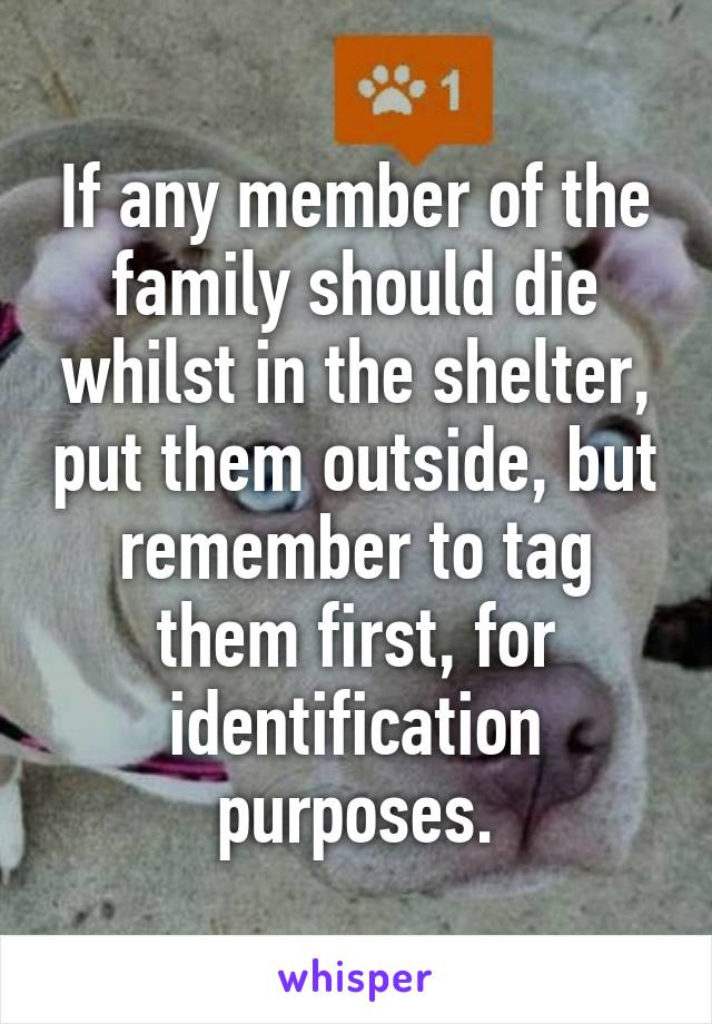 If any member of the family should die whilst in the shelter, put them outside, but remember to tag them first, for identification purposes.