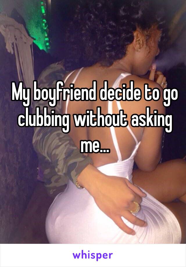 My boyfriend decide to go clubbing without asking me...

