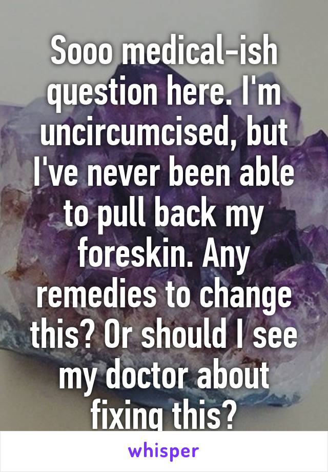 Sooo medical-ish question here. I'm uncircumcised, but I've never been able to pull back my foreskin. Any remedies to change this? Or should I see my doctor about fixing this?