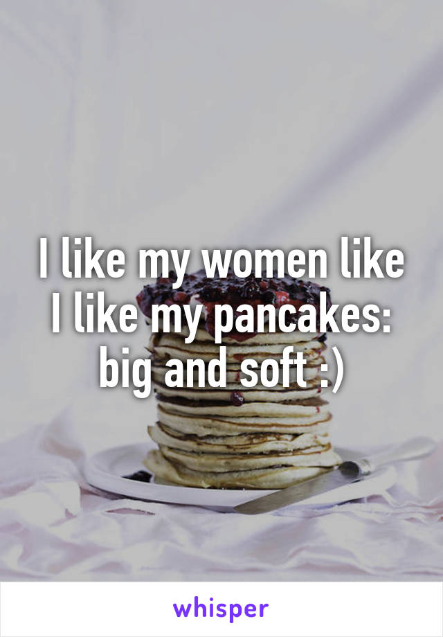 I like my women like I like my pancakes: big and soft :)