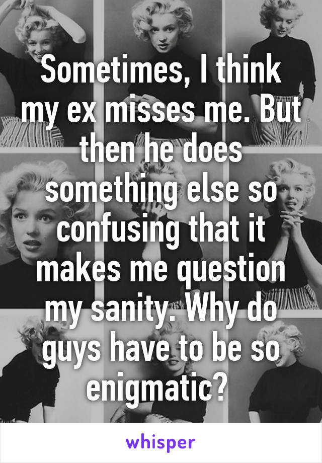 Sometimes, I think my ex misses me. But then he does something else so confusing that it makes me question my sanity. Why do guys have to be so enigmatic? 