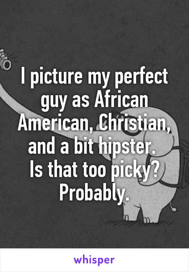 I picture my perfect guy as African American, Christian, and a bit hipster. 
Is that too picky? Probably.