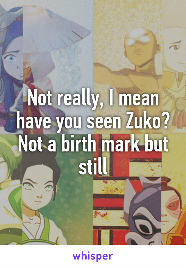 Not really, I mean have you seen Zuko? Not a birth mark but still