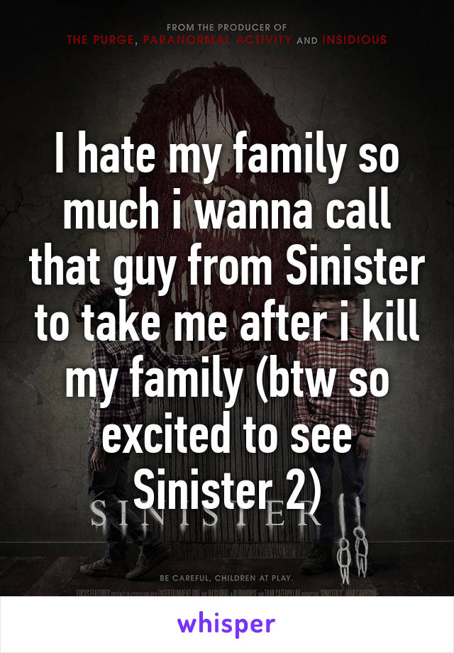 I hate my family so much i wanna call that guy from Sinister to take me after i kill my family (btw so excited to see Sinister 2)