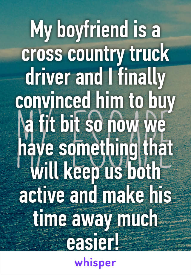 My boyfriend is a cross country truck driver and I finally convinced him to buy a fit bit so now we have something that will keep us both active and make his time away much easier! 