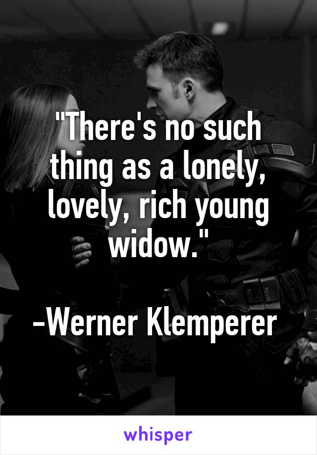 "There's no such thing as a lonely, lovely, rich young widow."

-Werner Klemperer 