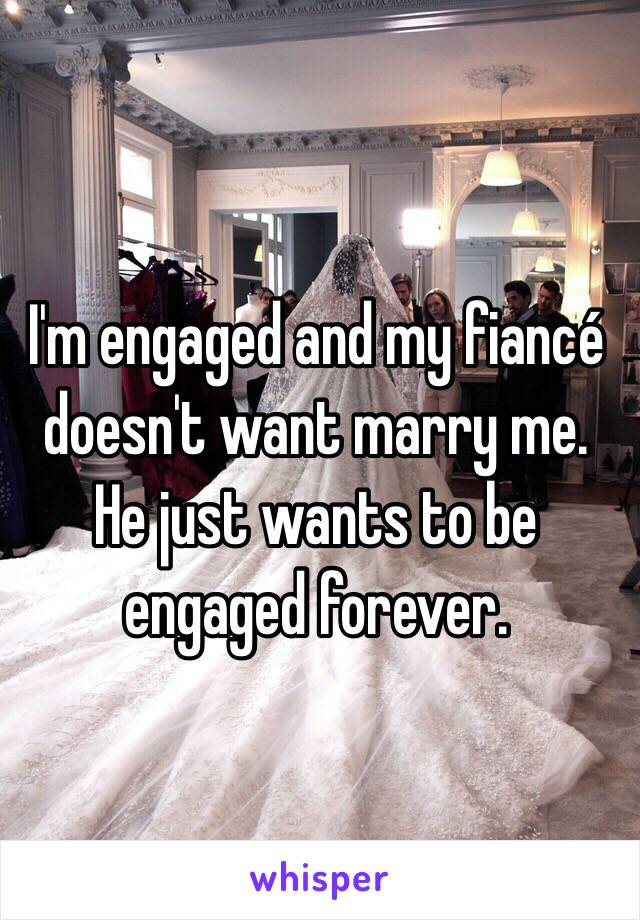 I'm engaged and my fiancé doesn't want marry me. He just wants to be engaged forever. 