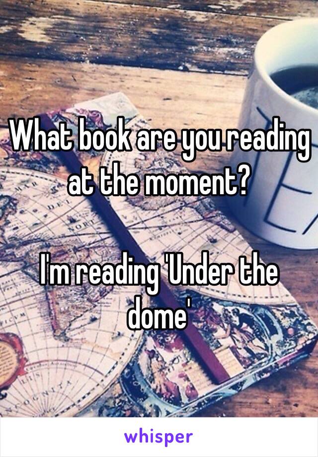 What book are you reading at the moment? 

I'm reading 'Under the dome'