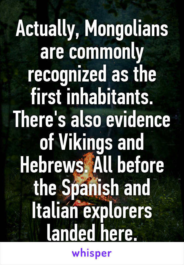 Actually, Mongolians are commonly recognized as the first inhabitants. There's also evidence of Vikings and Hebrews. All before the Spanish and Italian explorers landed here.