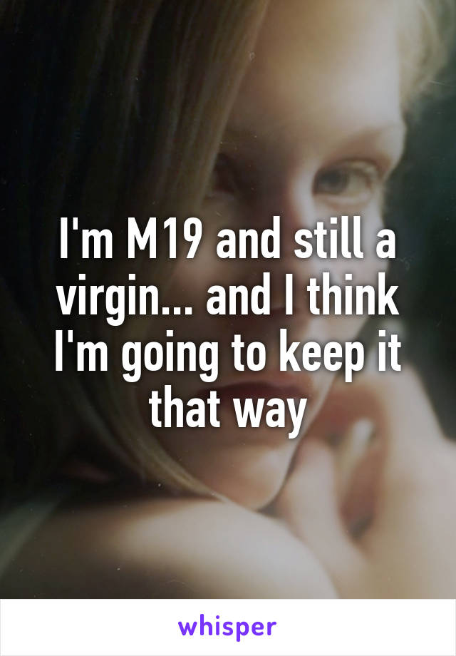 I'm M19 and still a virgin... and I think I'm going to keep it that way