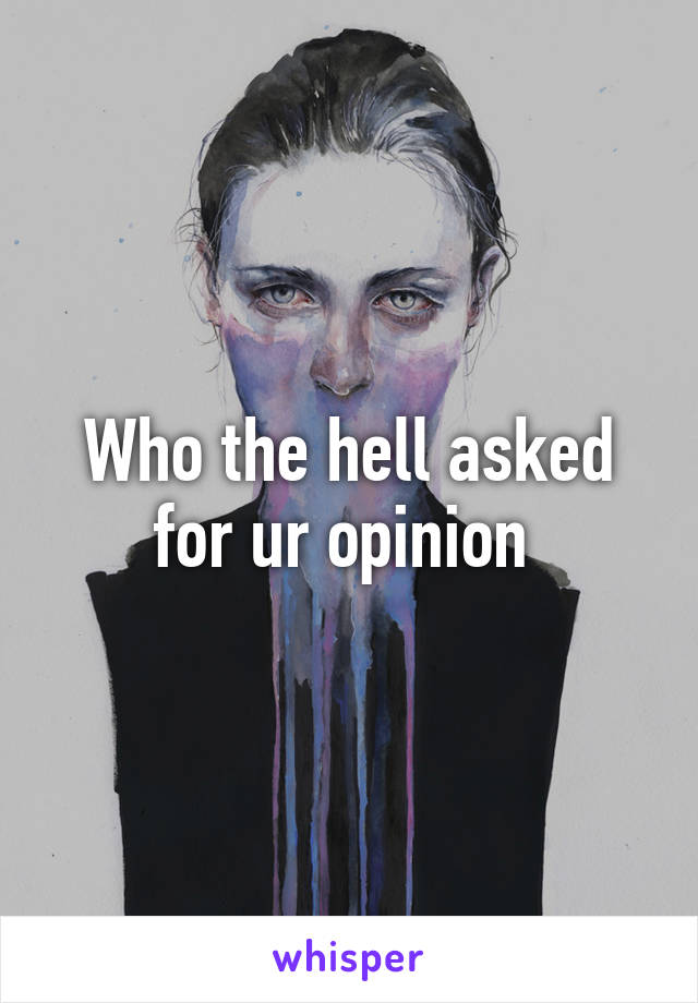 Who the hell asked for ur opinion 