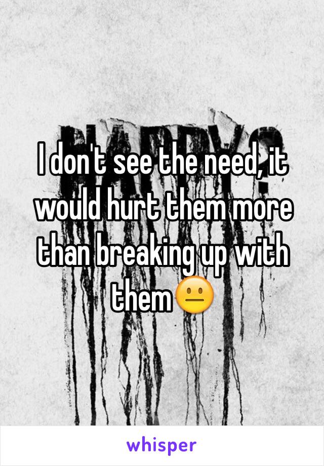 I don't see the need, it would hurt them more than breaking up with them😐