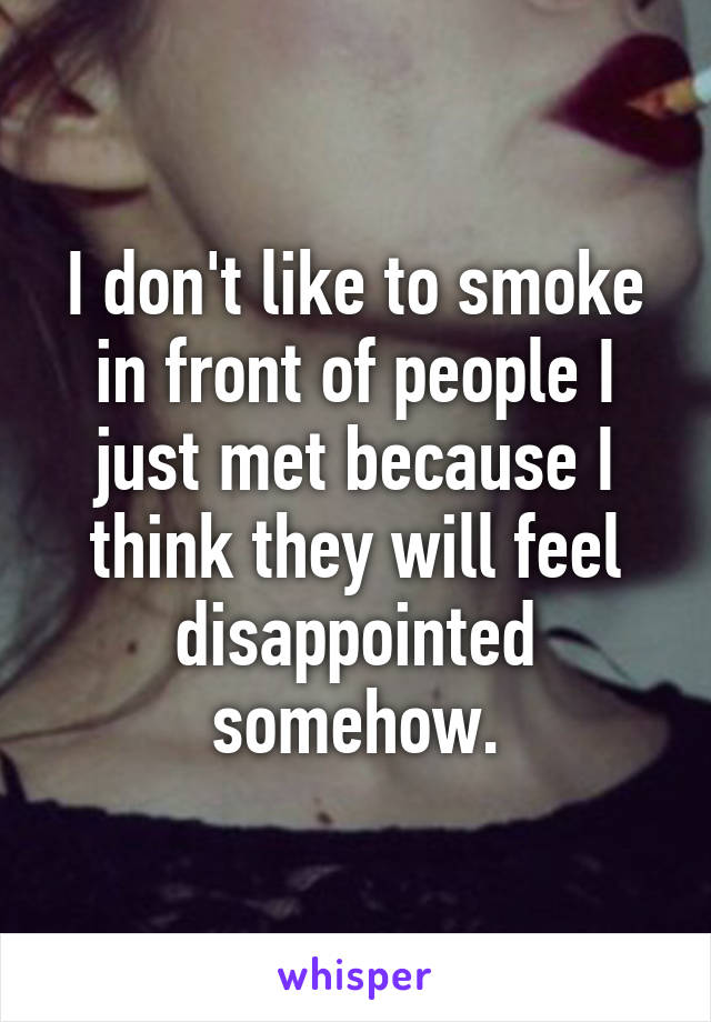 I don't like to smoke in front of people I just met because I think they will feel disappointed somehow.