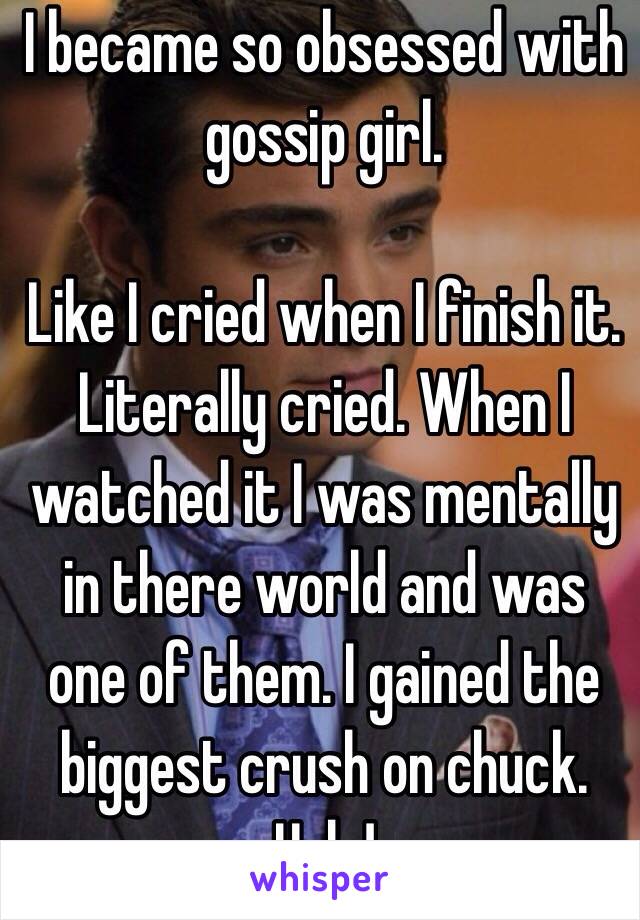 I became so obsessed with gossip girl. 

Like I cried when I finish it. Literally cried. When I watched it I was mentally in there world and was one of them. I gained the biggest crush on chuck. Help! 