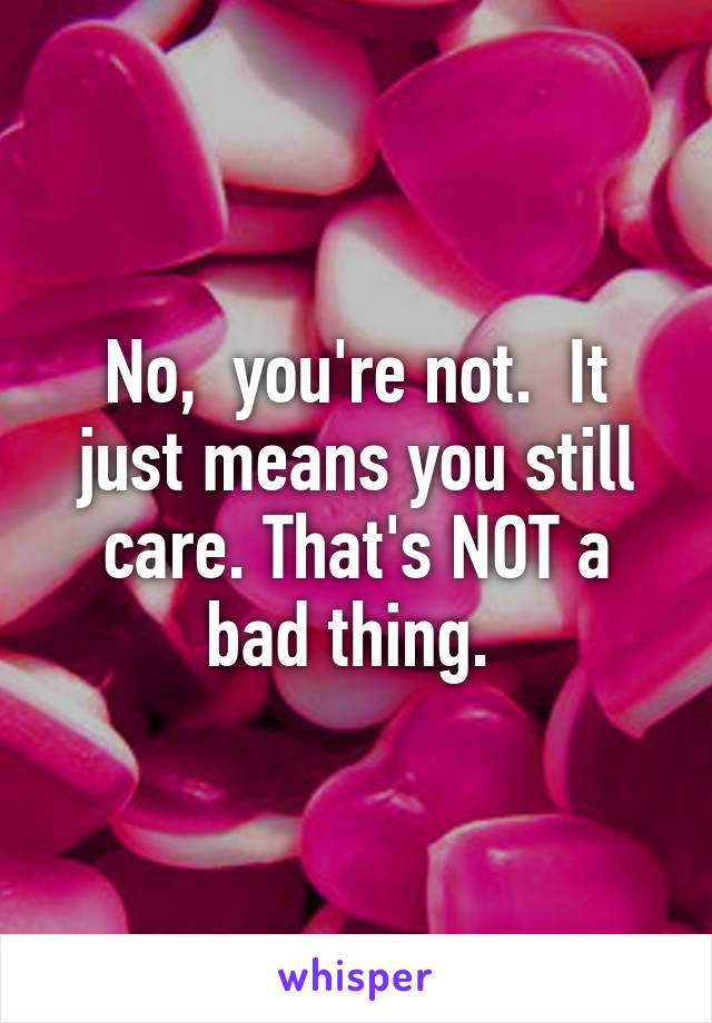 No,  you're not.  It just means you still care. That's NOT a bad thing. 