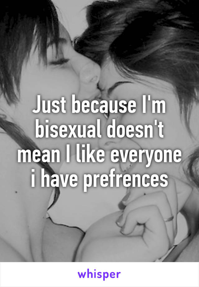 Just because I'm bisexual doesn't mean I like everyone i have prefrences