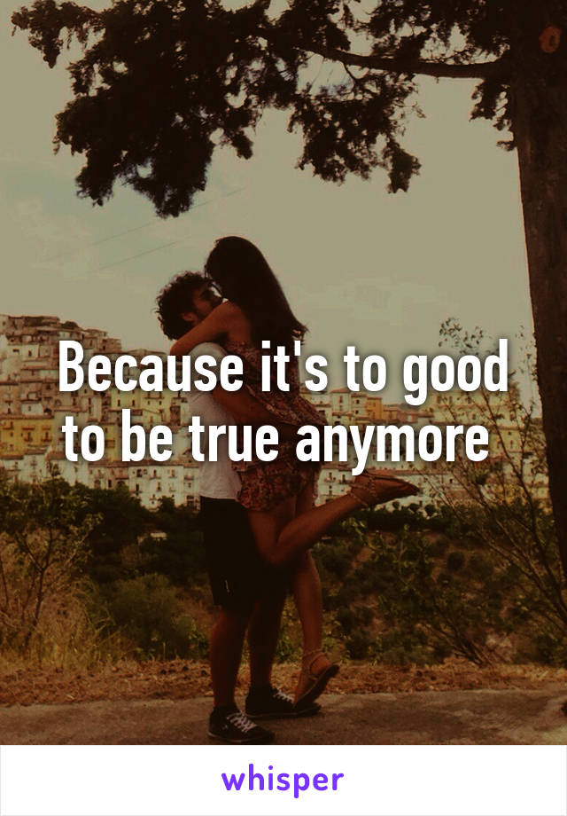 Because it's to good to be true anymore 