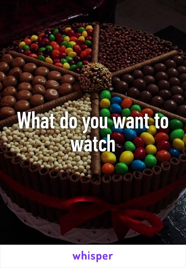 What do you want to watch